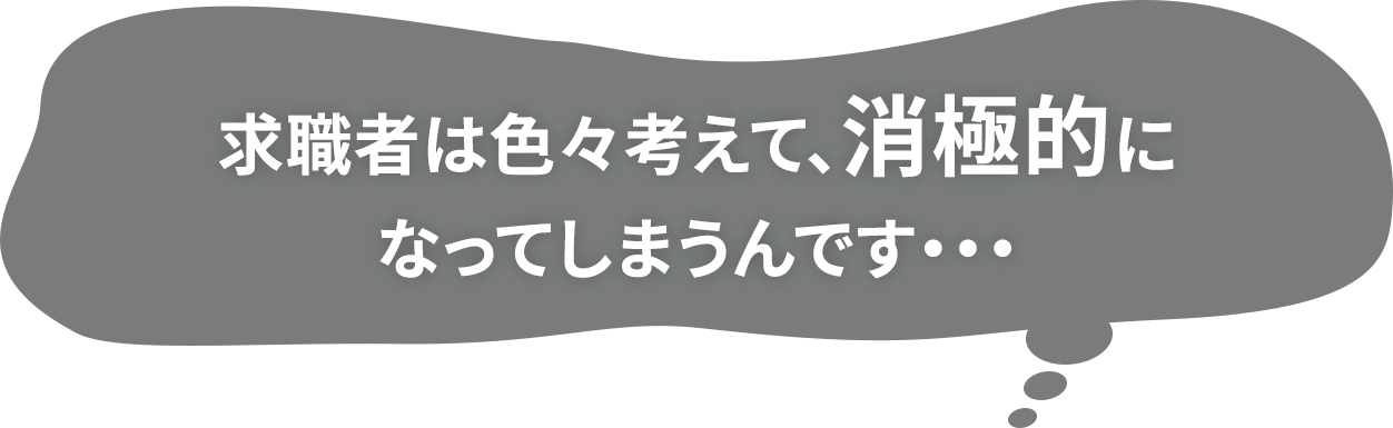 求職者は色々考えて、消極的になってしまうんです…
